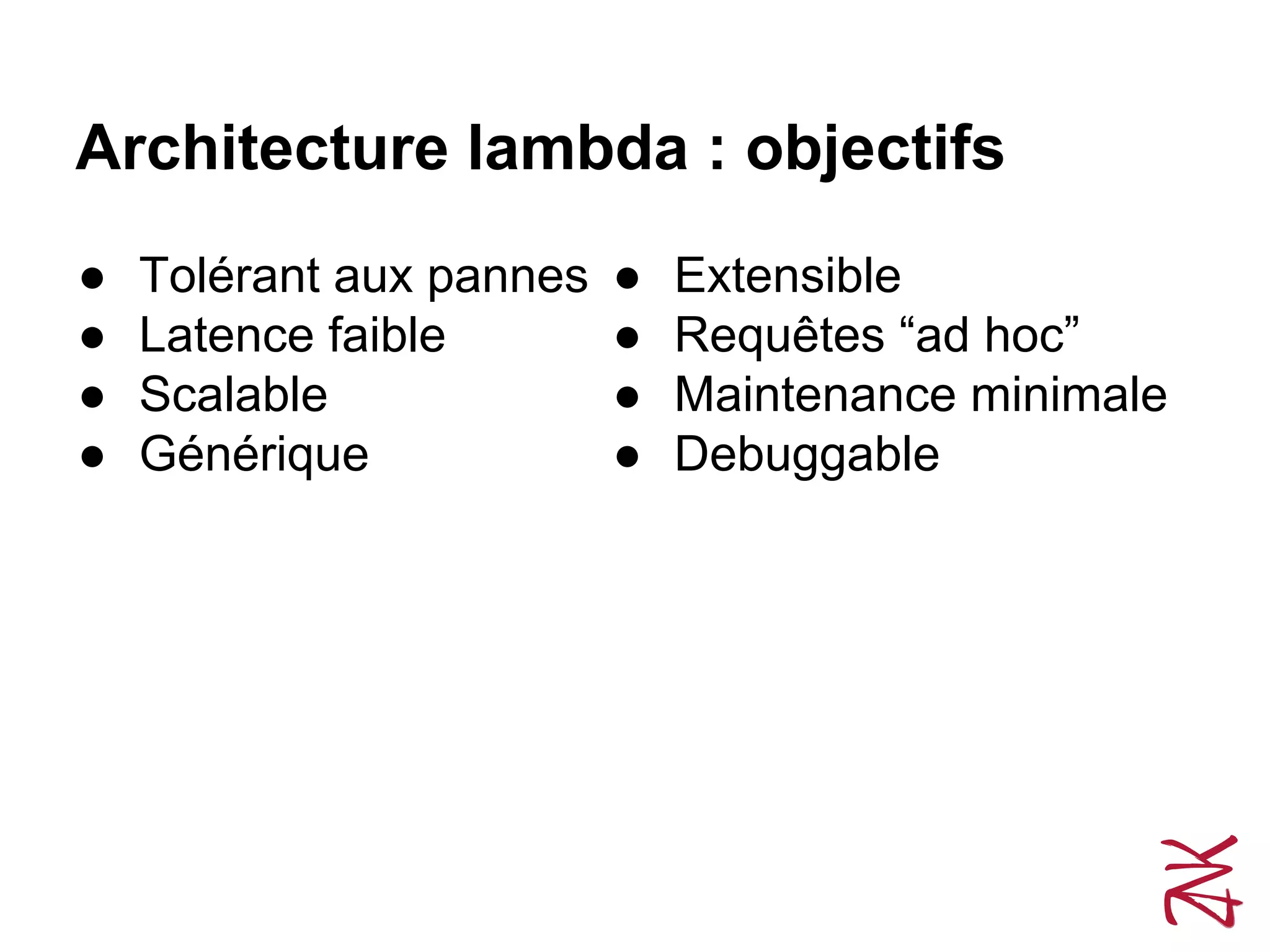 Architecture lambda : objectifs
● Tolérant aux pannes
● Latence faible
● Scalable
● Générique
● Extensible
● Requêtes “ad hoc”
● Maintenance minimale
● Debuggable
 