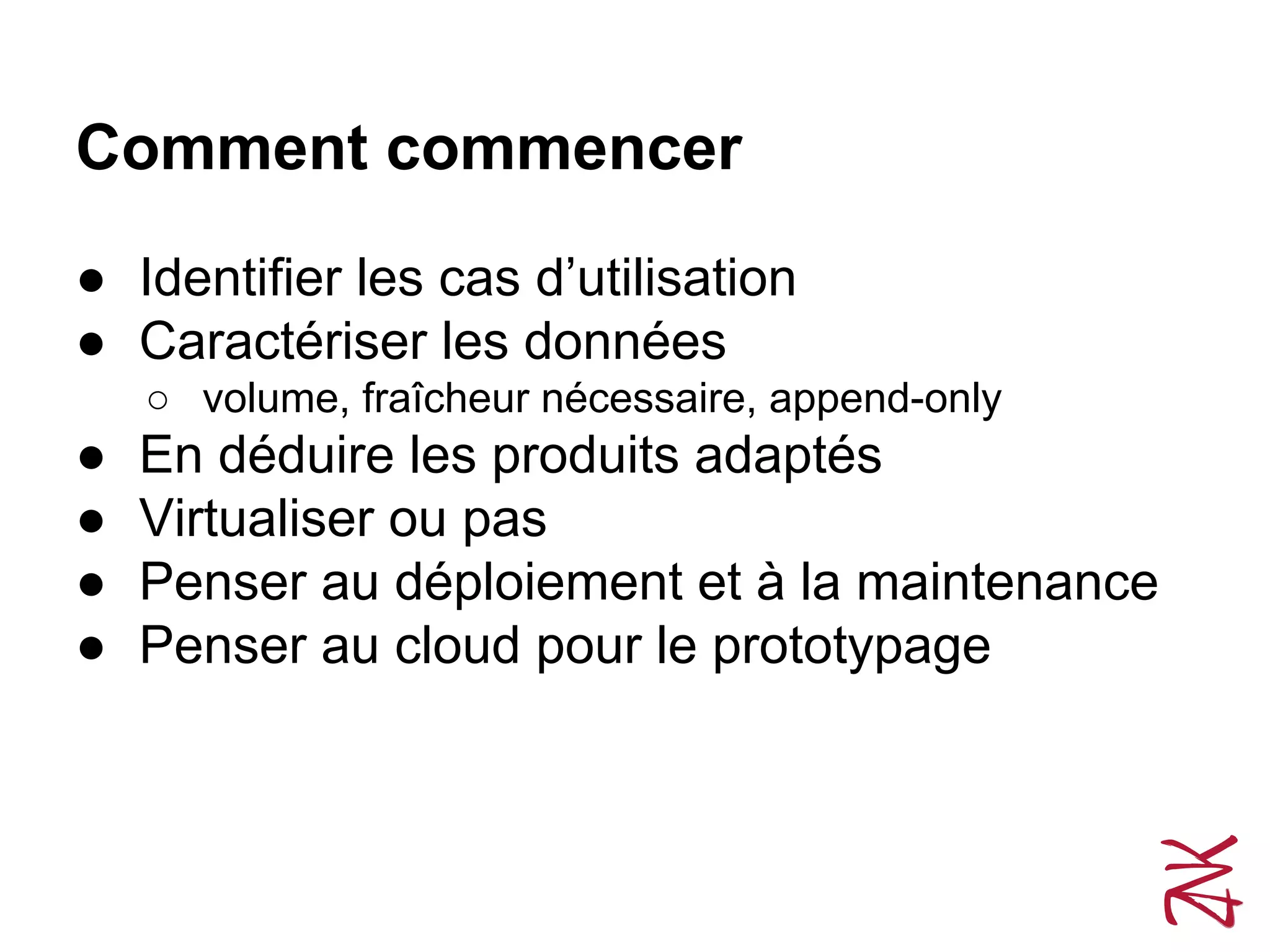 Comment commencer
● Identifier les cas d’utilisation
● Caractériser les données
○ volume, fraîcheur nécessaire, append-only
● En déduire les produits adaptés
● Virtualiser ou pas
● Penser au déploiement et à la maintenance
● Penser au cloud pour le prototypage
 