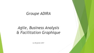 Groupe ADIRA
Agile, Business Analysis
& Facilitation Graphique
Le 20 janvier 2017
 