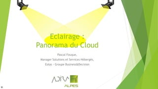 Eclairage :
Panorama du Cloud
Pascal Fouque,
Manager Solutions et Services Hébergés,
Eolas - Groupe Business&Decision
ID
 