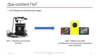 Que contient l’IoT
• L’IoT impose une écolution des usages
12 juin 2014
Internet des Objets - Pierre FORMOSA - Copyright © UMANIS
2014
34
1877 – Utilisation commerciale
aux USA
2013 – NOKIA Lumia 1020
Le téléphone est presque devenu secondaire
dans l’utilisation
 