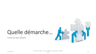 Quelle démarche…
Internet des Objets
12 juin 2014
Internet des Objets - Pierre FORMOSA - Copyright © UMANIS
2014
68
 
