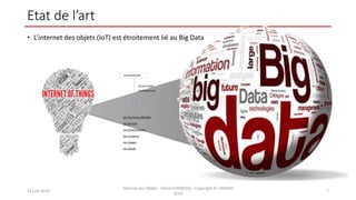 Etat de l’art
• L’internet des objets (IoT) est étroitement lié au Big Data
12 juin 2014
Internet des Objets - Pierre FORMOSA - Copyright © UMANIS
2014
7
Grand Public
Professionnel
UTILISATEURS
Les Terminaux Mobiles
Les Services
Les Infrastructures
Les Contenus
Les Usages
Les Clouds
 