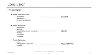 Conclusion
• Ne pas négliger :
• Points d’infrastructure :
• Sécurisation …
• Redondance …
• On-premise ou Cloud …
• …
• Points techniques :
• Robustesse …
• Sécurité …
• Scalabilité horizontale et verticale …
• Stockage …
• Traitements …
• Puissance …
• Points d’attention :
• Cnil …
• Hébergement des données …
• Cryptage …
12 juin 2014
Internet des Objets - Pierre FORMOSA - Copyright © UMANIS
2014
76
REGLEMENTAIRE
AGILITE
SECURITE
 