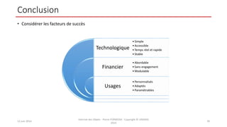 Conclusion
• Considérer les facteurs de succès
12 juin 2014
Internet des Objets - Pierre FORMOSA - Copyright © UMANIS
2014
78
Technologique
Financier
Usages
•Simple
•Accessible
•Temps réel et rapide
•Stable
•Abordable
•Sans engagement
•Modulable
•Personnalisés
•Adaptés
•Paramétrables
 