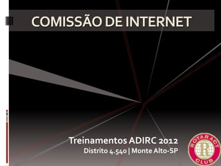 COMISSÃODEINTERNET
Treinamentos ADIRC 2012
Distrito 4.540 | Monte Alto-SP
 