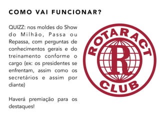 C O M O VA I F U N C I O N A R ?
QUIZZ: nos moldes do Show
d o M i l h ã o , P a s s a o u
Repassa, com perguntas de
conhecimentos gerais e do
treinamento conforme o
cargo (ex: os presidentes se
enfrentam, assim como os
secretários e assim por
diante)
!
Haverá premiação para os
destaques!
 