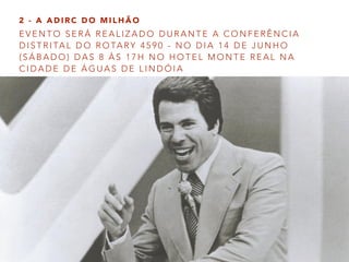 E V E N T O S E R Á R E A L I Z A D O D U R A N T E A C O N F E R Ê N C I A
D I S T R I TA L D O R O TA RY 4 5 9 0 - N O D I A 1 4 D E J U N H O
( S Á B A D O ) D A S 8 À S 1 7 H N O H O T E L M O N T E R E A L N A
C I D A D E D E Á G U A S D E L I N D Ó I A
2 - A A D I R C D O M I L H Ã O
 