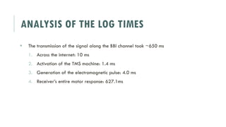 ANALYSIS OF THE LOG TIMES
 The transmission of the signal along the BBI channel took ~650 ms
1. Across the internet: 10 ms
2. Activation of the TMS machine: 1.4 ms
3. Generation of the electromagnetic pulse: 4.0 ms
4. Receiver’s entire motor response: 627.1ms
 