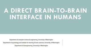 A DIRECT BRAIN-TO-BRAIN
INTERFACE IN HUMANS
Department of computer science & engineering, University of Washington
Department of psychology and institute for learning & brain sciences, University of Washington
Department of bioengineering, University of Washington
 