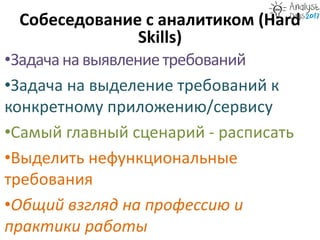 Собеседование с аналитиком (Hard
Skills)
•Задачанавыявлениетребований
•Задача на выделение требований к
конкретному приложению/сервису
•Самый главный сценарий - расписать
•Выделить нефункциональные
требования
•Общий взгляд на профессию и
практики работы
 