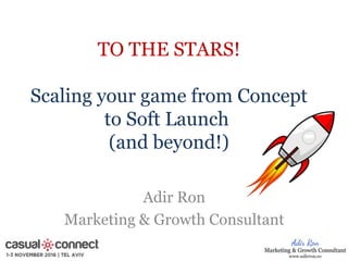 TO THE STARS!
Scaling your game from Concept
to Soft Launch
(and beyond!)
Adir Ron
Marketing & Growth Consultant
 