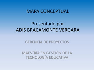 MAPA CONCEPTUAL
Presentado por
ADIS BRACAMONTE VERGARA
GERENCIA DE PROYECTOS
MAESTRÍA EN GESTIÓN DE LA
TECNOLOGÍA EDUCATIVA
 