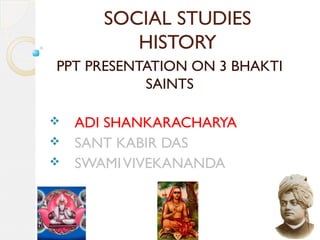 SOCIAL STUDIES
HISTORY
PPT PRESENTATION ON 3 BHAKTI
SAINTS
 ADI SHANKARACHARYA
 SANT KABIR DAS
 SWAMIVIVEKANANDA
 
