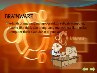 BRAINWARE
 Adalah orang yang mengoperasikan sebuah komputer,
karena jika tidak ada orang yang mengoperasikan maka
komputer tidak akan dapat digunakan.
back next
 