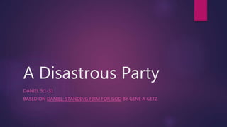 A Disastrous Party
DANIEL 5:1-31
BASED ON DANIEL: STANDING FIRM FOR GOD BY GENE A GETZ
 