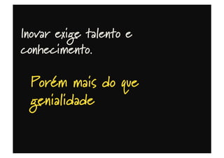 Inovar exige talento e
conhecimento.
Porém mais do que
genialidade
 