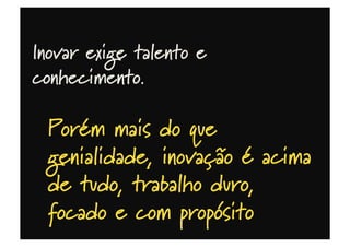 Inovar exige talento e
conhecimento.
Porém mais do que
genialidade, inovação é acima
de tudo, trabalho duro,
focado e com propósito
 