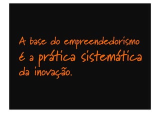 A base do empreendedorismo
é a prática sistemática
da inovação.
 