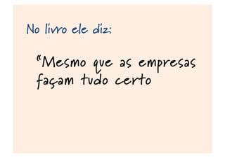 No livro ele diz:
“Mesmo que as empresas
façam tudo certo, se
não abrirem os olhos ao
futuro poderão ainda
estar erradas"
 