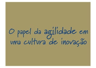 O papel da agilidade em
uma cultura de inovação
 