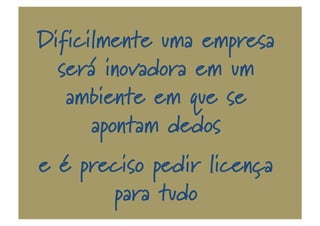 Dificilmente uma empresa
será inovadora em um
ambiente em que se
apontam dedos
e é preciso pedir licença
para tudo
 