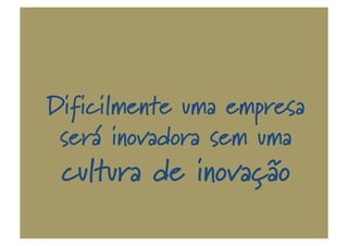 Dificilmente uma empresa
será inovadora sem uma
cultura de inovação
 