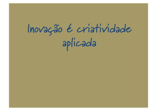 Inovação é criatividade
aplicada
 