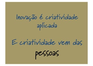 Inovação é criatividade
aplicada
E criatividade vem das
pessoas
 