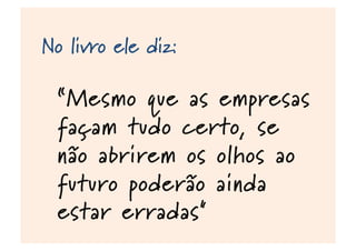 No livro ele diz:
“Mesmo que as empresas
façam tudo certo, se
não abrirem os olhos ao
futuro poderão ainda
estar erradas"
 