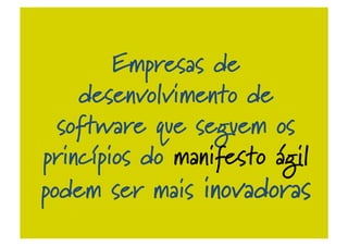 Empresas de
desenvolvimento de
software que seguem os
princípios do manifesto ágil
podem ser mais inovadoras
 