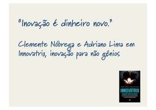 “Inovação é dinheiro novo.”
Clemente Nóbrega e Adriano Lima em
Innovatrix, inovação para não gênios
 