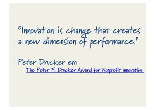 “Innovation is change that creates
a new dimension of performance.”
Peter Drucker em
The Peter F. Drucker Award for Nonprofit Innovation
 