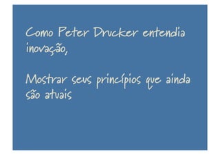 Como Peter Drucker entendia
inovação,
Mostrar seus princípios que ainda
são atuais e
 