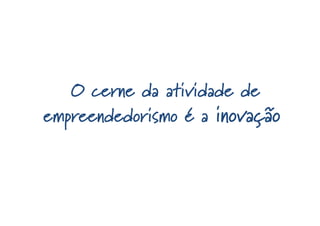 O cerne da atividade de
empreendedorismo é a inovação
 