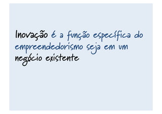 Inovação é a função específica do
empreendedorismo seja em um
negócio existente
 