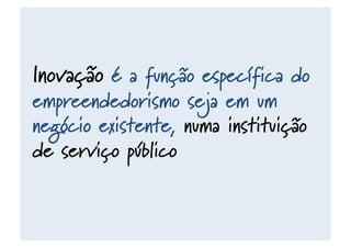 Inovação é a função específica do
empreendedorismo seja em um
negócio existente, numa instituição
de serviço público
 