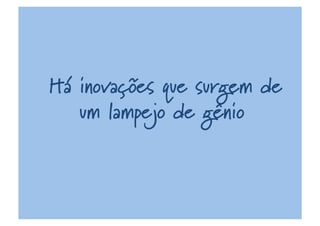 Há inovações que surgem de
um lampejo de gênio
 