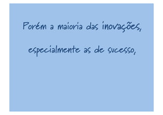 Porém a maioria das inovações,
especialmente as de sucesso,
 