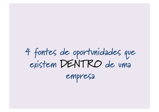 4 fontes de oportunidades que
existem DENTRO de uma
empresa
 