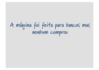 A máquina foi feita para bancos mas
nenhum comprou
 