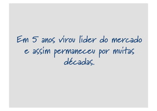 Em 5 anos virou lider do mercado
e assim permaneceu por muitas
décadas.
 
