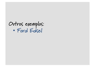 Outros exemplos:
•  Ford Edsel
 