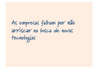 As empresas falham por não
arriscar na busca de novas
tecnologias ou novos modelos de
negócios capazes de atender
futuras demandas
 