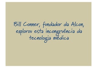 Bill Conner, fundador da Alcon,
explorou esta incongruência da
tecnologia médica
 