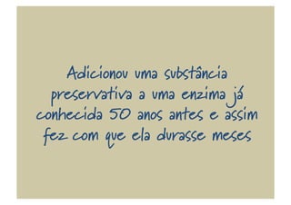 Adicionou uma substância
preservativa a uma enzima já
conhecida 50 anos antes e assim
fez com que ela durasse meses
 