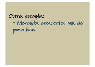 Outros exemplos:
•  Mercados crescentes mas de
pouco lucro
 