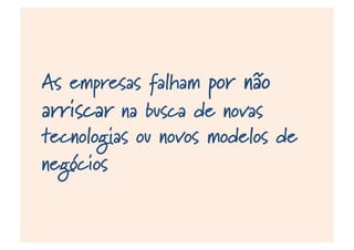 As empresas falham por não
arriscar na busca de novas
tecnologias ou novos modelos de
negócios capazes de atender
futuras demandas
 