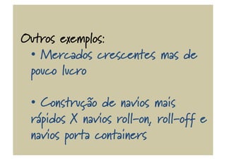 Outros exemplos:
•  Mercados crescentes mas de
pouco lucro
•  Construção de navios mais
rápidos X navios roll-‐on, roll-‐off e
navios porta containers
 