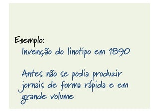 Exemplo:
Invenção do linotipo em 1890
Antes não se podia produzir
jornais de forma rápida e em
grande volume
 